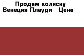 Продам коляску Венеция Плауди › Цена ­ 6 000 - Липецкая обл. Дети и материнство » Коляски и переноски   